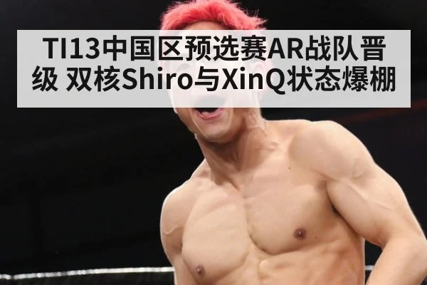 TI13中国区预选赛AR战队晋级 双核Shiro与XinQ状态爆棚