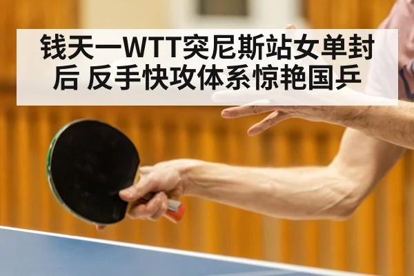 钱天一WTT突尼斯站女单封后 反手快攻体系惊艳国乒