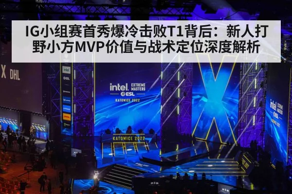 IG小组赛首秀爆冷击败T1背后：新人打野小方MVP价值与战术定位深度解析