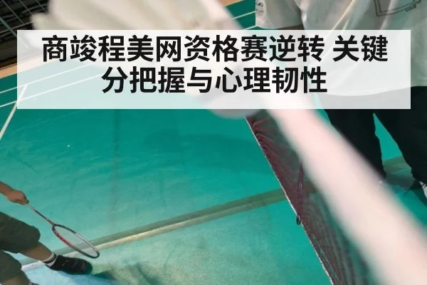 商竣程美网资格赛逆转 关键分把握与心理韧性