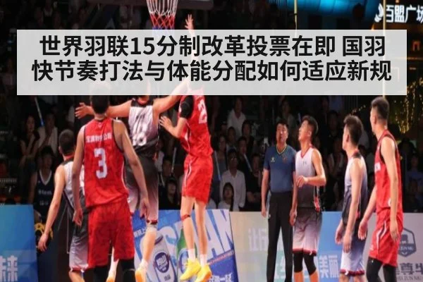 世界羽联15分制改革投票在即 国羽快节奏打法与体能分配如何适应新规