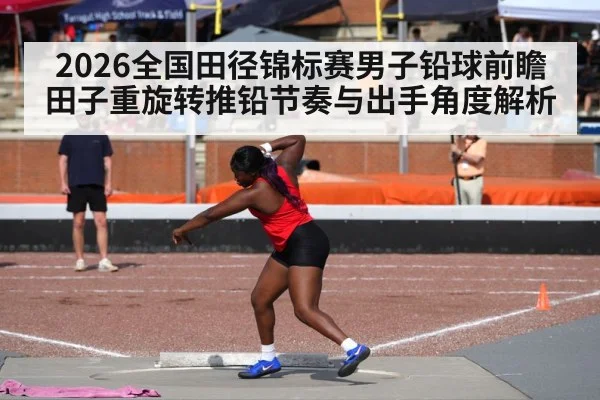 2026全国田径锦标赛男子铅球前瞻 田子重旋转推铅节奏与出手角度解析