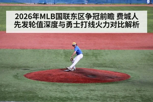 2026年MLB国联东区争冠前瞻 费城人先发轮值深度与勇士打线火力对比解析