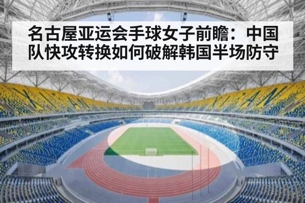 名古屋亚运会手球女子前瞻：中国队快攻转换如何破解韩国半场防守