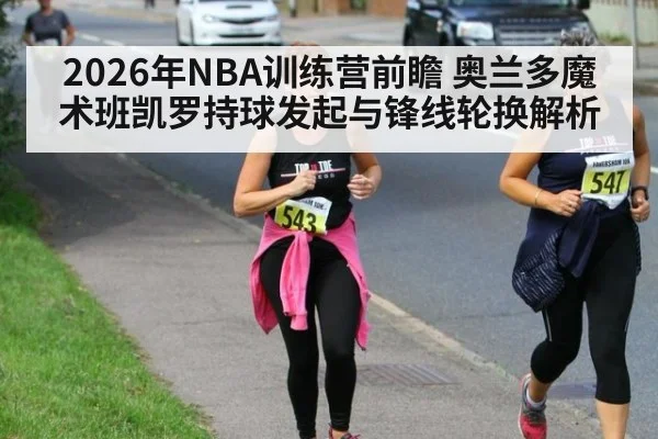 2026年NBA训练营前瞻 奥兰多魔术班凯罗持球发起与锋线轮换解析