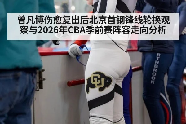 曾凡博伤愈复出后北京首钢锋线轮换观察与2026年CBA季前赛阵容走向分析