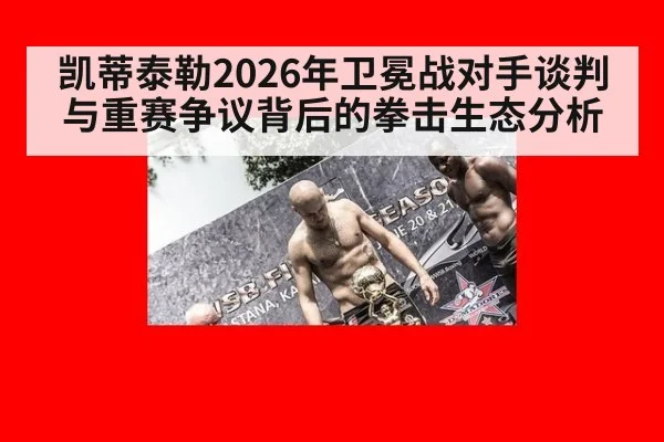 凯蒂泰勒2026年卫冕战对手谈判与重赛争议背后的拳击生态分析