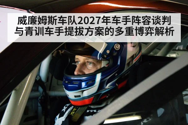 威廉姆斯车队2027年车手阵容谈判与青训车手提拔方案的多重博弈解析