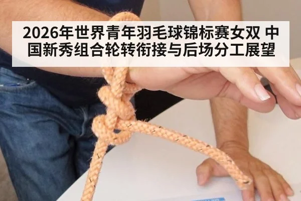 2026年世界青年羽毛球锦标赛女双 中国新秀组合轮转衔接与后场分工展望