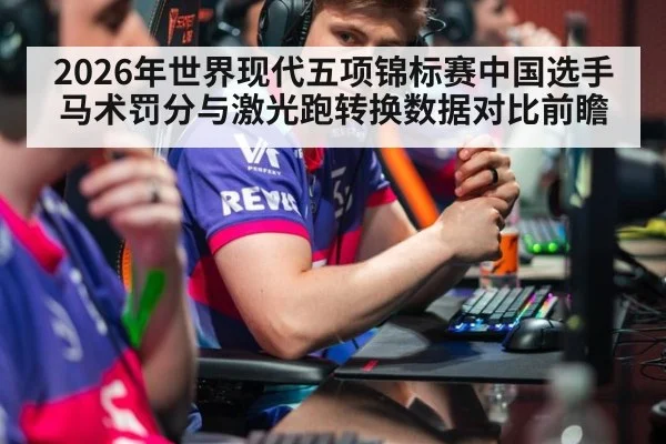 2026年世界现代五项锦标赛中国选手马术罚分与激光跑转换数据对比前瞻